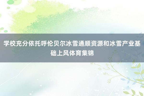 学校充分依托呼伦贝尔冰雪通顺资源和冰雪产业基础上风体育集锦
