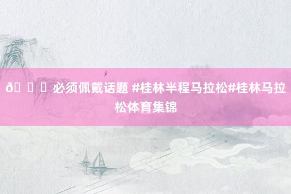 📍必须佩戴话题 #桂林半程马拉松#桂林马拉松体育集锦