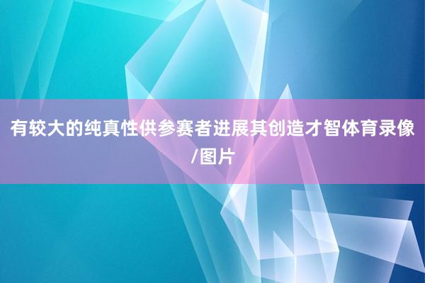 有较大的纯真性供参赛者进展其创造才智体育录像/图片