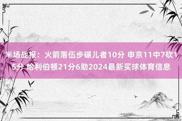 半场战报：火箭落伍步碾儿者10分 申京11中7砍15分 哈利伯顿21分6助2024最新买球体育信息