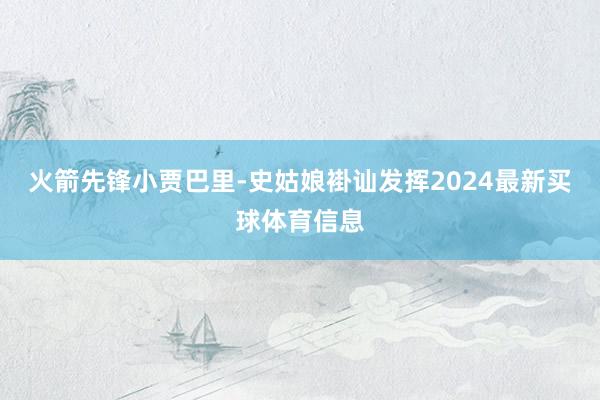 火箭先锋小贾巴里-史姑娘褂讪发挥2024最新买球体育信息