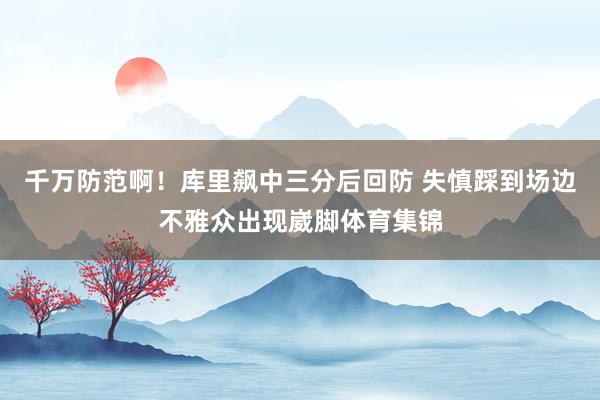 千万防范啊！库里飙中三分后回防 失慎踩到场边不雅众出现崴脚体育集锦