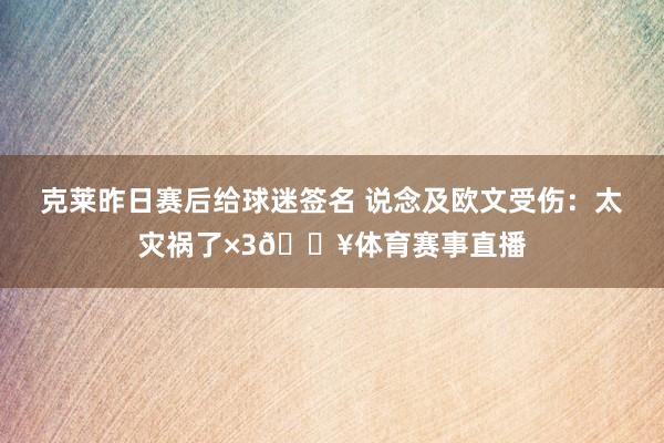 克莱昨日赛后给球迷签名 说念及欧文受伤：太灾祸了×3😥体育赛事直播