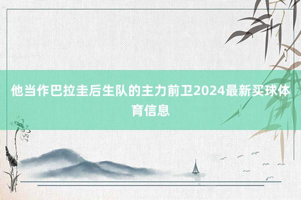 他当作巴拉圭后生队的主力前卫2024最新买球体育信息