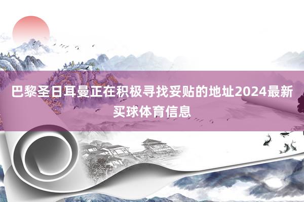 巴黎圣日耳曼正在积极寻找妥贴的地址2024最新买球体育信息