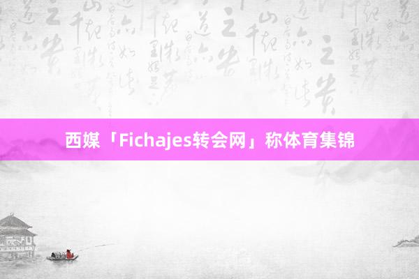 西媒「Fichajes转会网」称体育集锦