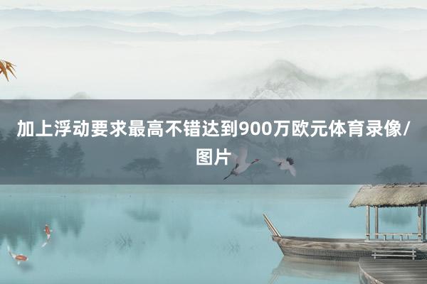 加上浮动要求最高不错达到900万欧元体育录像/图片