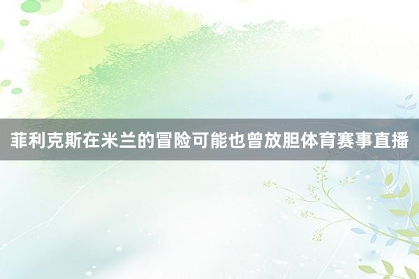 菲利克斯在米兰的冒险可能也曾放胆体育赛事直播