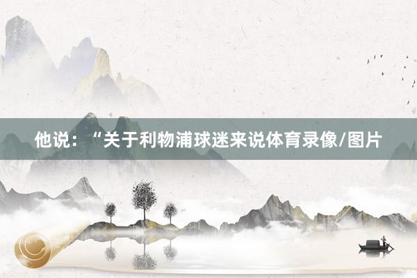 他说：“关于利物浦球迷来说体育录像/图片