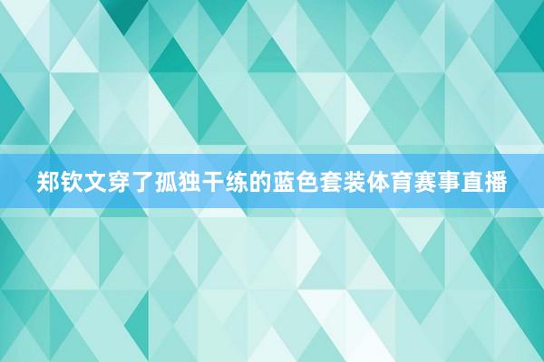 郑钦文穿了孤独干练的蓝色套装体育赛事直播
