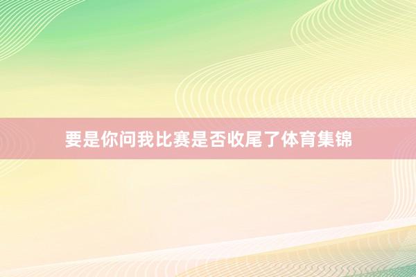 要是你问我比赛是否收尾了体育集锦