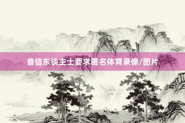 音信东谈主士要求匿名体育录像/图片
