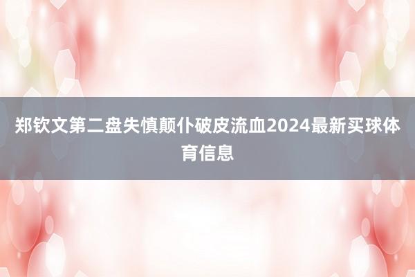 郑钦文第二盘失慎颠仆破皮流血2024最新买球体育信息
