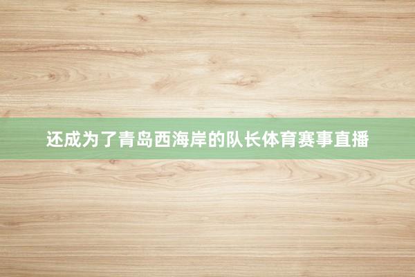 还成为了青岛西海岸的队长体育赛事直播