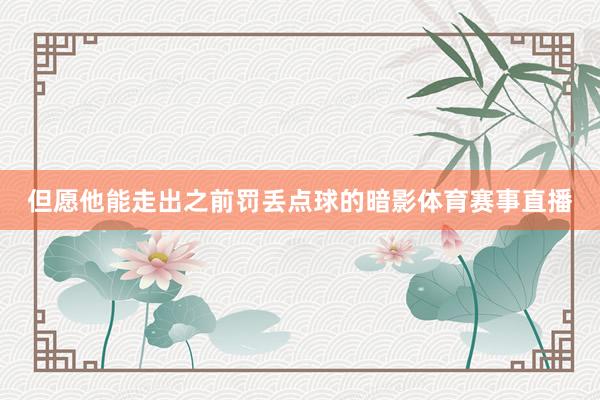 但愿他能走出之前罚丢点球的暗影体育赛事直播