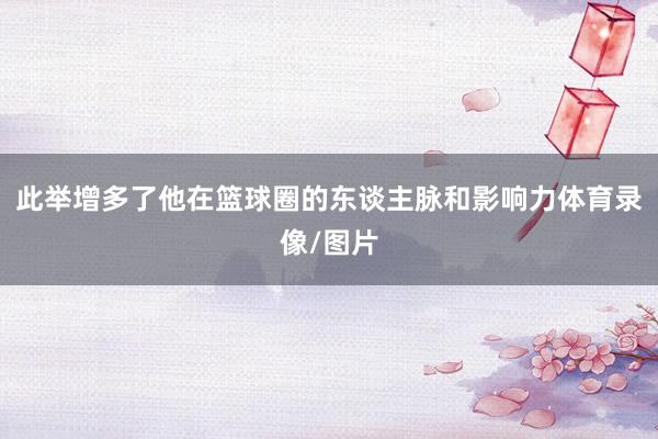 此举增多了他在篮球圈的东谈主脉和影响力体育录像/图片