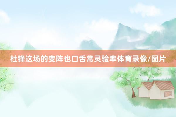 杜锋这场的变阵也口舌常灵验率体育录像/图片